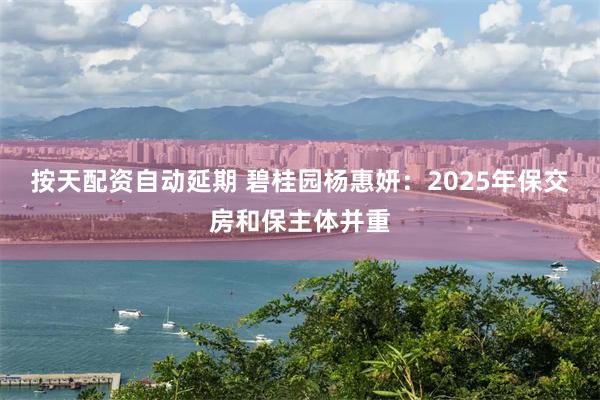 按天配资自动延期 碧桂园杨惠妍：2025年保交房和保主体并重