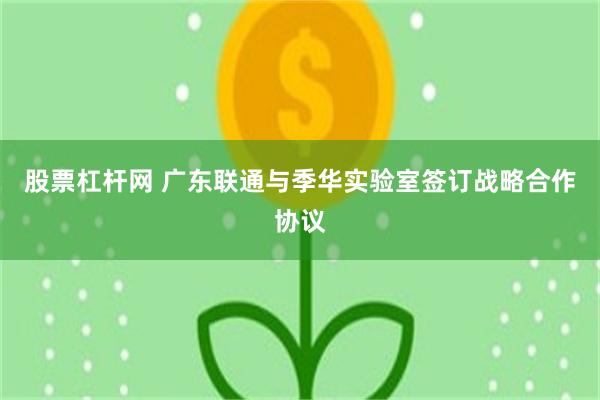 股票杠杆网 广东联通与季华实验室签订战略合作协议