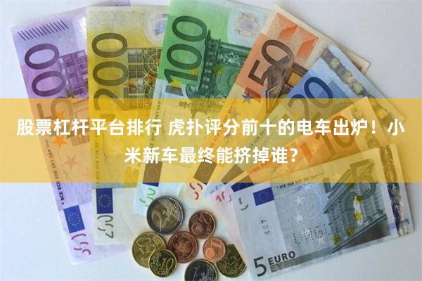 股票杠杆平台排行 虎扑评分前十的电车出炉！小米新车最终能挤掉谁？