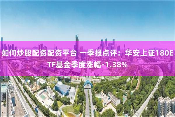 如何炒股配资配资平台 一季报点评：华安上证180ETF基金季度涨幅-1.38%