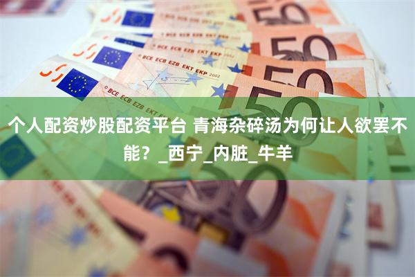 个人配资炒股配资平台 青海杂碎汤为何让人欲罢不能？_西宁_内脏_牛羊