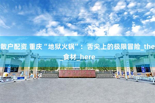 散户配资 重庆“地狱火锅”：舌尖上的极限冒险_the_食材_here