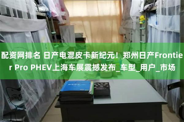 配资网排名 日产电混皮卡新纪元！郑州日产Frontier Pro PHEV上海车展震撼发布_车型_用户_市场