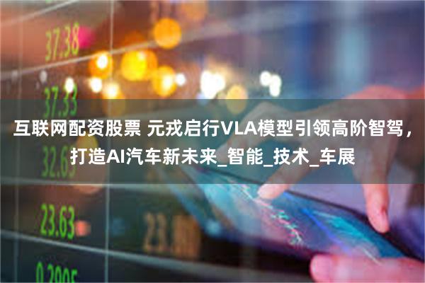 互联网配资股票 元戎启行VLA模型引领高阶智驾，打造AI汽车新未来_智能_技术_车展