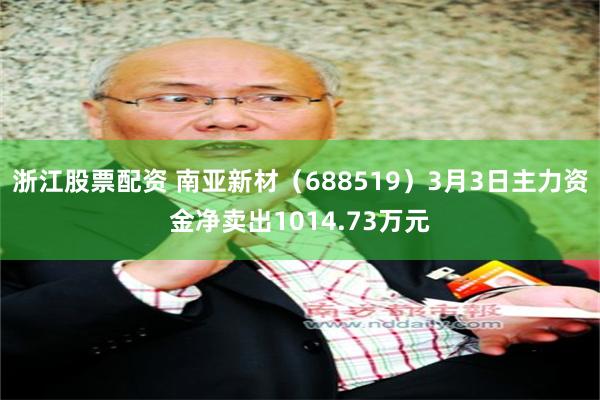 浙江股票配资 南亚新材（688519）3月3日主力资金净卖出1014.73万元