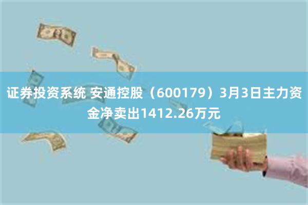 证券投资系统 安通控股（600179）3月3日主力资金净卖出1412.26万元