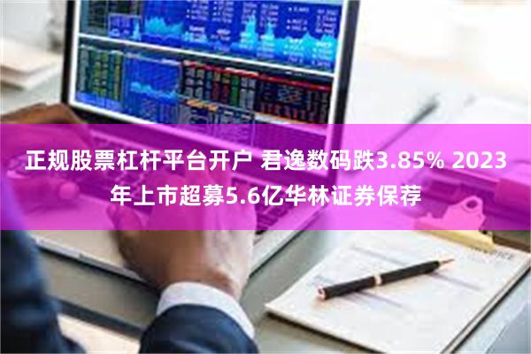 正规股票杠杆平台开户 君逸数码跌3.85% 2023年上市超募5.6亿华林证券保荐