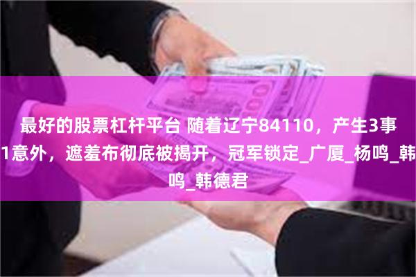 最好的股票杠杆平台 随着辽宁84110，产生3事实和1意外，遮羞布彻底被揭开，冠军锁定_广厦_杨鸣_韩德君