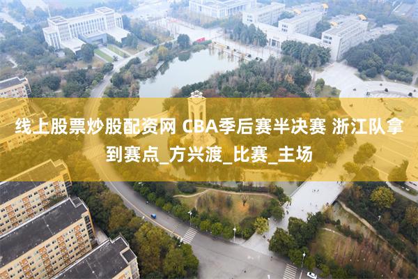 线上股票炒股配资网 CBA季后赛半决赛 浙江队拿到赛点_方兴渡_比赛_主场