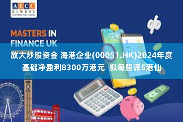 放大炒股资金 海港企业(00051.HK)2024年度基础净盈利8300万港元  拟每股派5港仙