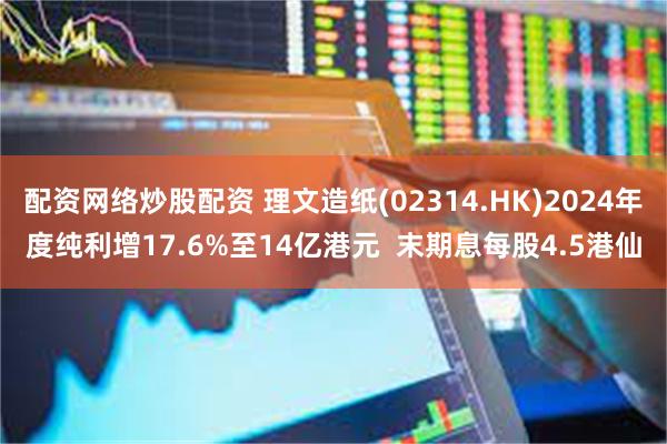 配资网络炒股配资 理文造纸(02314.HK)2024年度纯利增17.6%至14亿港元  末期息每股4.5港仙