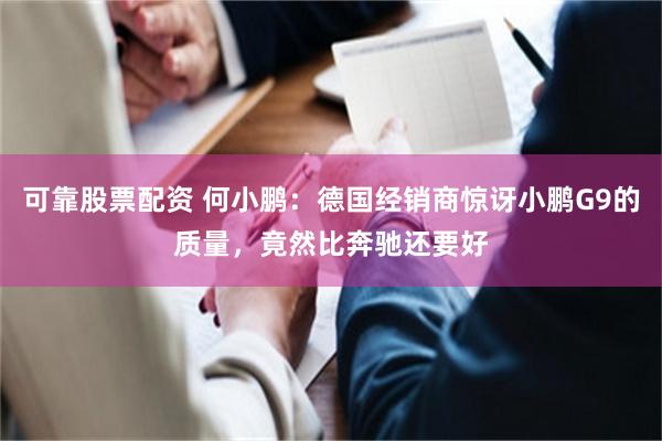 可靠股票配资 何小鹏：德国经销商惊讶小鹏G9的质量，竟然比奔驰还要好