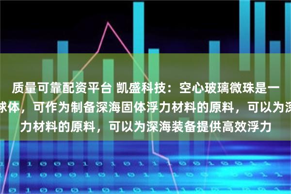 质量可靠配资平台 凯盛科技：空心玻璃微珠是一种中空的微米级玻璃球体，可作为制备深海固体浮力材料的原料，可以为深海装备提供高效浮力