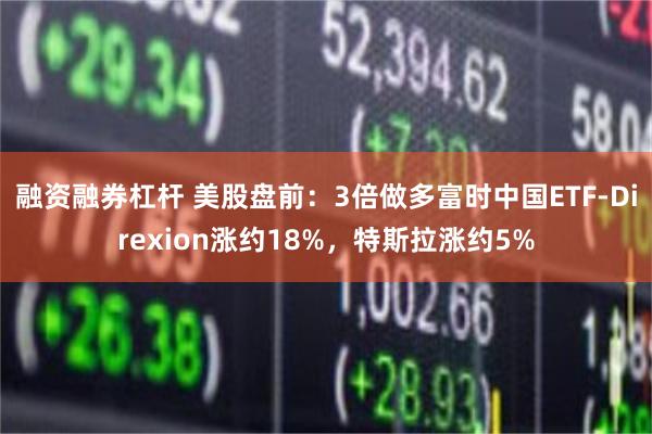 融资融券杠杆 美股盘前：3倍做多富时中国ETF-Direxion涨约18%，特斯拉涨约5%