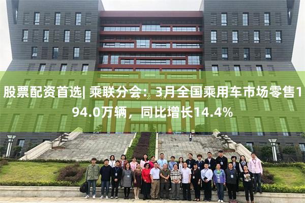 股票配资首选| 乘联分会：3月全国乘用车市场零售194.0万辆，同比增长14.4%