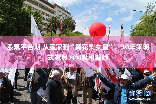 股票平台期 从藏家到“黄花梨女皇”，30年来明式家具为何吸引着她