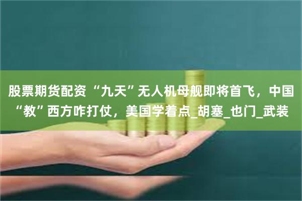 股票期货配资 “九天”无人机母舰即将首飞，中国“教”西方咋打仗，美国学着点_胡塞_也门_武装