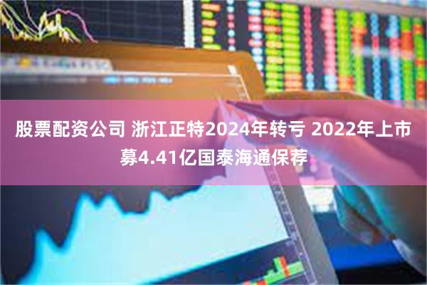 股票配资公司 浙江正特2024年转亏 2022年上市募4.41亿国泰海通保荐