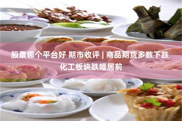 股票哪个平台好 期市收评 | 商品期货多数下跌 化工板块跌幅居前