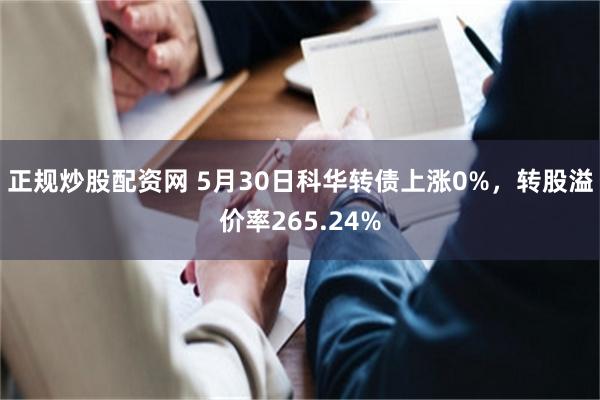 正规炒股配资网 5月30日科华转债上涨0%，转股溢价率265.24%