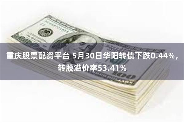 重庆股票配资平台 5月30日华阳转债下跌0.44%，转股溢价率53.41%