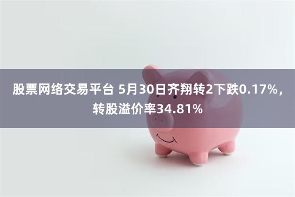 股票网络交易平台 5月30日齐翔转2下跌0.17%，转股溢价率34.81%