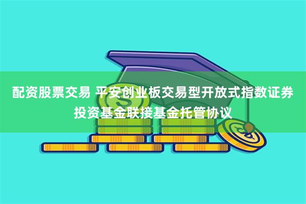 配资股票交易 平安创业板交易型开放式指数证券投资基金联接基金托管协议