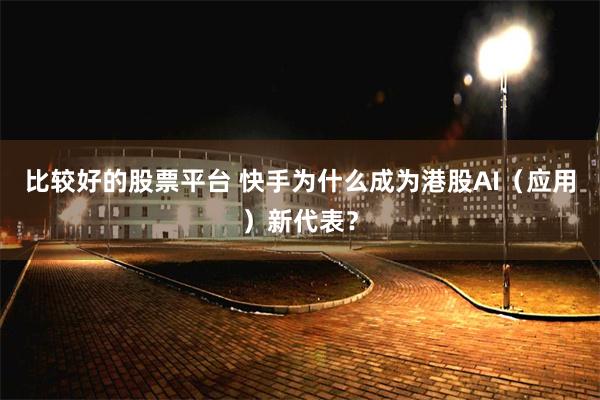 比较好的股票平台 快手为什么成为港股AI（应用）新代表？