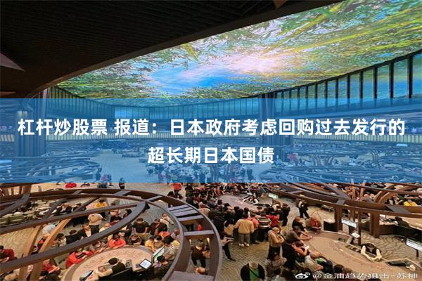杠杆炒股票 报道：日本政府考虑回购过去发行的超长期日本国债