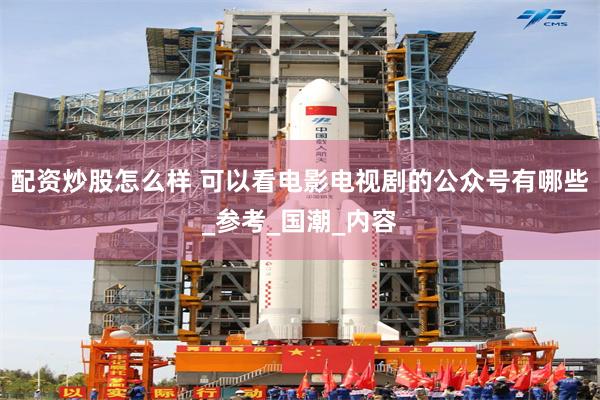 配资炒股怎么样 可以看电影电视剧的公众号有哪些_参考_国潮_内容