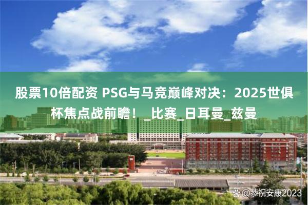 股票10倍配资 PSG与马竞巅峰对决：2025世俱杯焦点战前瞻！_比赛_日耳曼_兹曼