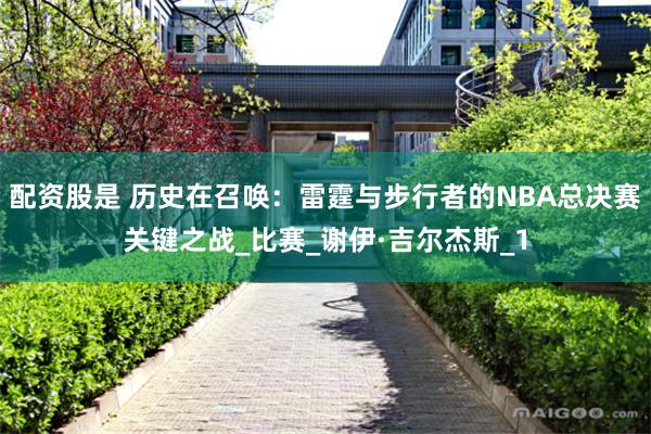 配资股是 历史在召唤：雷霆与步行者的NBA总决赛关键之战_比赛_谢伊·吉尔杰斯_1