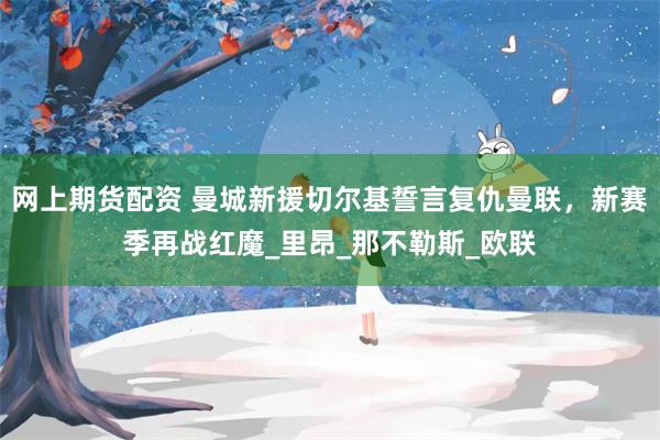 网上期货配资 曼城新援切尔基誓言复仇曼联，新赛季再战红魔_里昂_那不勒斯_欧联