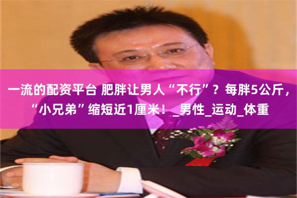 一流的配资平台 肥胖让男人“不行”？每胖5公斤，“小兄弟”缩短近1厘米！_男性_运动_体重