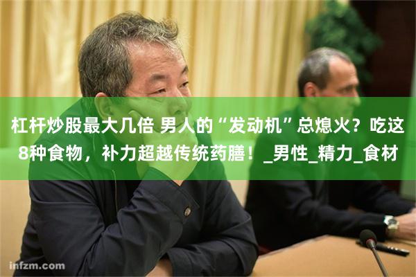 杠杆炒股最大几倍 男人的“发动机”总熄火？吃这8种食物，补力超越传统药膳！_男性_精力_食材