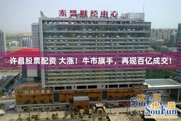 许昌股票配资 大涨！牛市旗手，再现百亿成交！