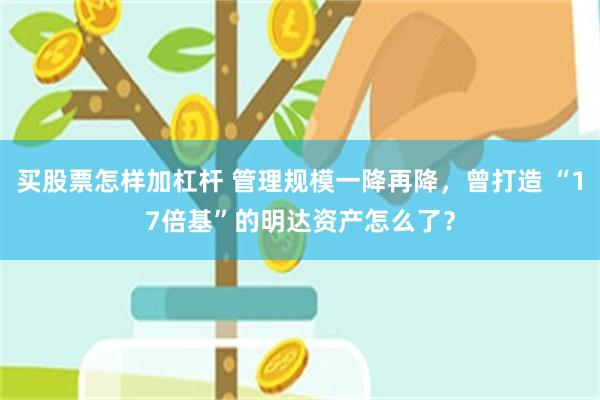 买股票怎样加杠杆 管理规模一降再降，曾打造 “17倍基”的明达资产怎么了？