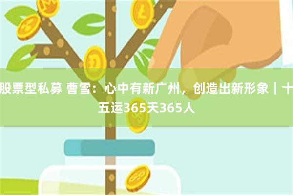 股票型私募 曹雪：心中有新广州，创造出新形象｜十五运365天365人