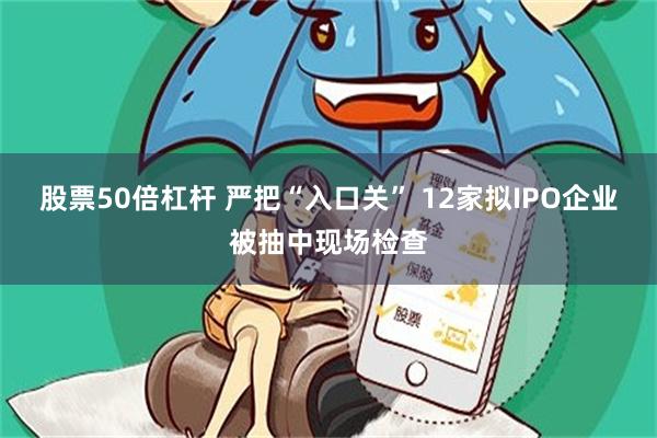 股票50倍杠杆 严把“入口关” 12家拟IPO企业被抽中现场检查