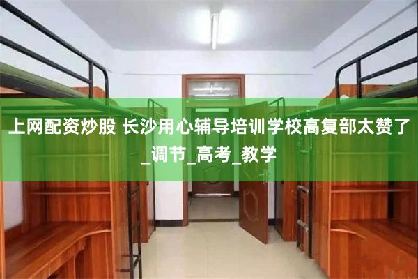 上网配资炒股 长沙用心辅导培训学校高复部太赞了_调节_高考_教学