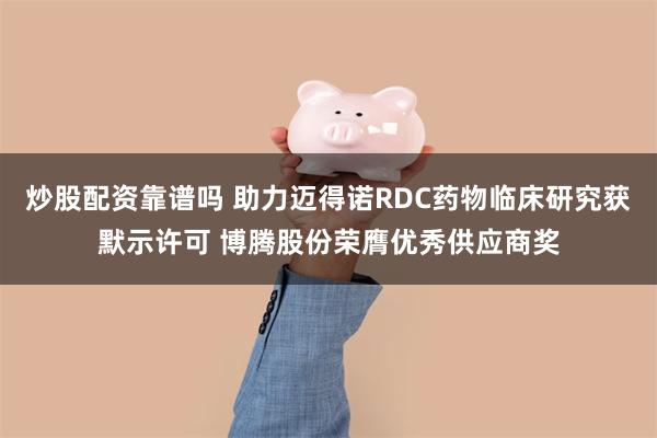 炒股配资靠谱吗 助力迈得诺RDC药物临床研究获默示许可 博腾股份荣膺优秀供应商奖