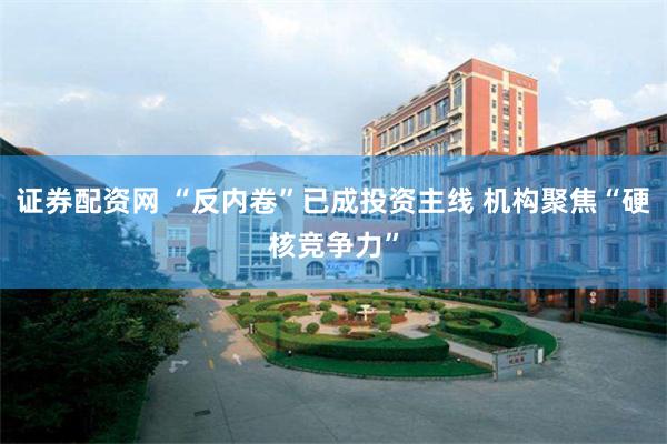 证券配资网 “反内卷”已成投资主线 机构聚焦“硬核竞争力”