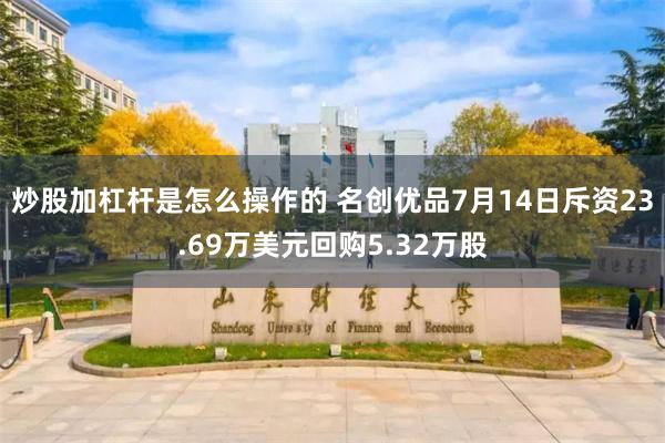 炒股加杠杆是怎么操作的 名创优品7月14日斥资23.69万美元回购5.32万股