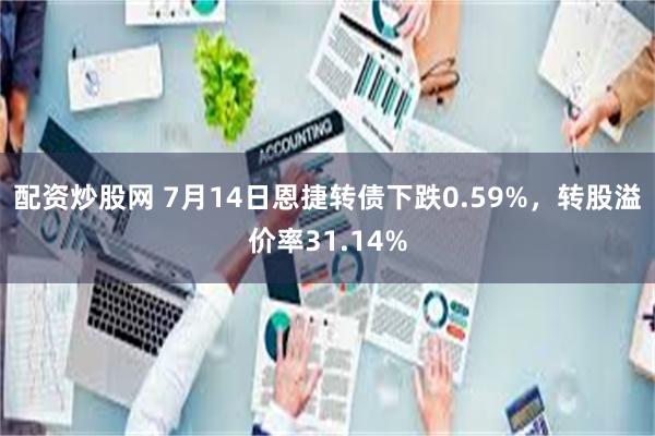配资炒股网 7月14日恩捷转债下跌0.59%，转股溢价率31.14%