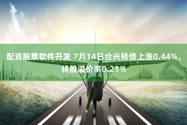 配资股票软件开发 7月14日合兴转债上涨0.44%，转股溢价率0.21%