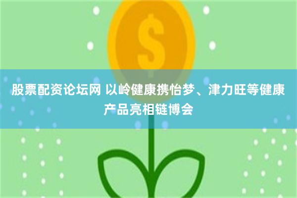 股票配资论坛网 以岭健康携怡梦、津力旺等健康产品亮相链博会