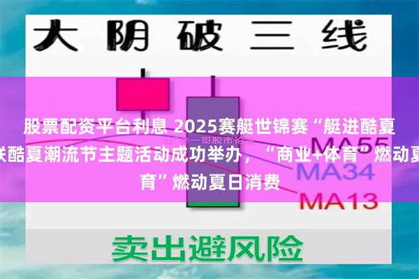 股票配资平台利息 2025赛艇世锦赛“艇进酷夏”暨百联酷夏潮流节主题活动成功举办，“商业+体育”燃动夏日消费