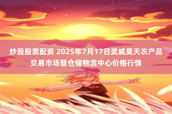 炒股股票配资 2025年7月17日武威昊天农产品交易市场暨仓储物流中心价格行情