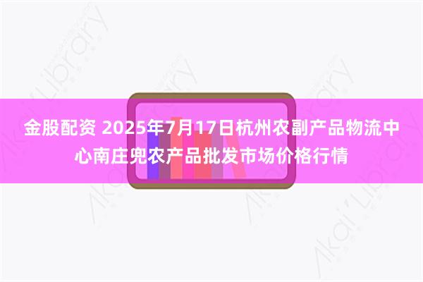 金股配资 2025年7月17日杭州农副产品物流中心南庄兜农产品批发市场价格行情