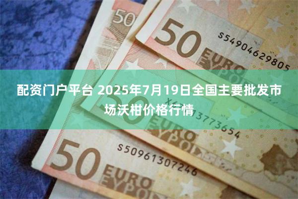 配资门户平台 2025年7月19日全国主要批发市场沃柑价格行情